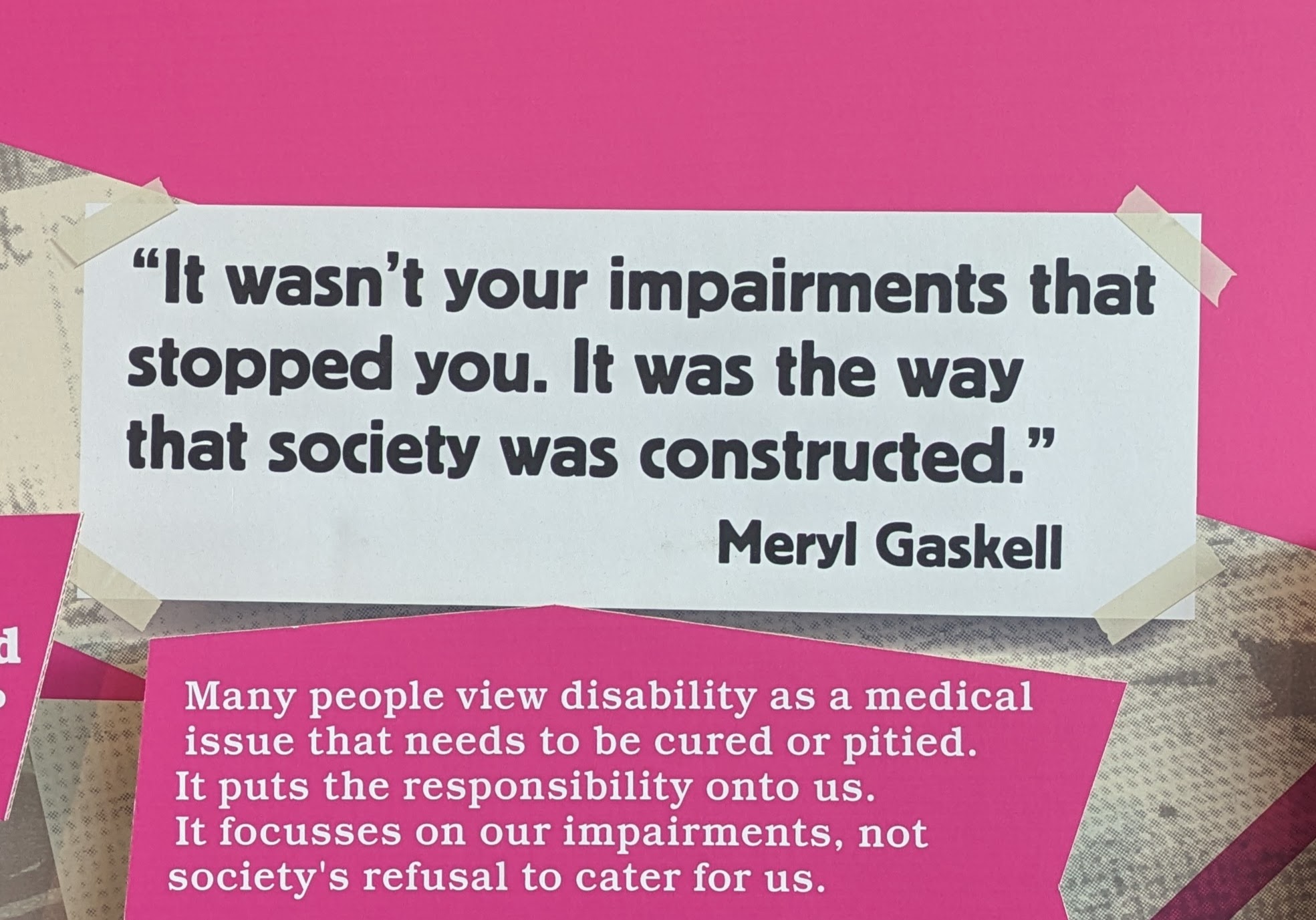 A printed quote by Meryl Gaskell. It reads: "It wasn't your impairments that stopped you. It was the way that society was constructed." A box below states "Many people view disability as a medical issue that needs to be cured or pitied. It puts the responsibility onto us. It focusses on our impairments, not society's refusal to cater for us."